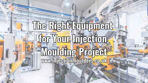 The Right Equipment for Your Injection Moulding Project